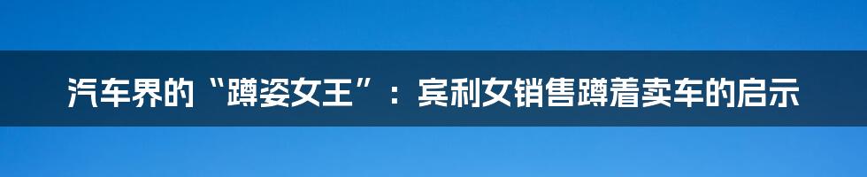汽车界的“蹲姿女王”：宾利女销售蹲着卖车的启示