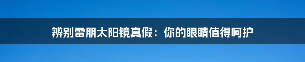 辨别雷朋太阳镜真假:你的眼睛值得呵护