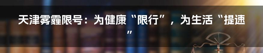 天津雾霾限号:为健康“限行”,为生活“提速”