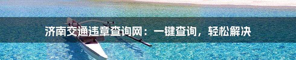 济南交通违章查询网:一键查询,轻松解决