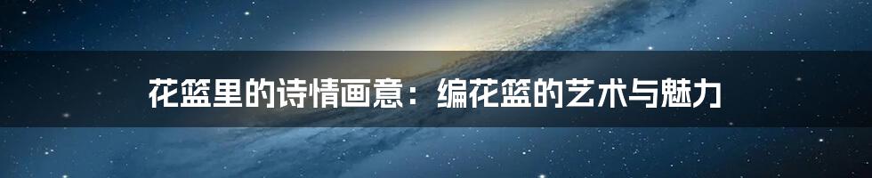 花篮里的诗情画意:编花篮的艺术与魅力