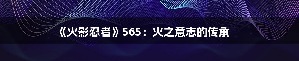 《火影忍者》565：火之意志的传承