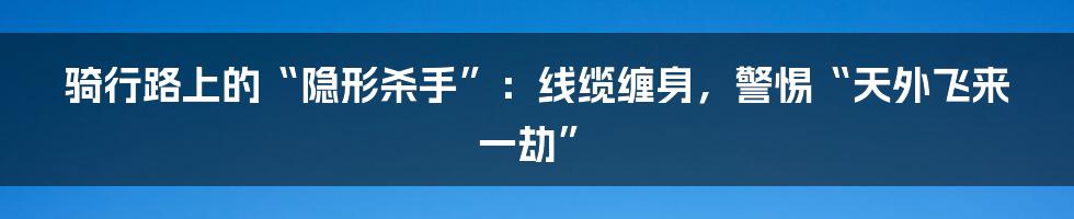 骑行路上的“隐形杀手”:线缆缠身,警惕“天外飞来一劫”
