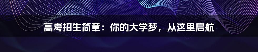 高考招生简章：你的大学梦，从这里启航