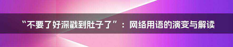 “不要了好深戳到肚子了”:网络用语的演变与解读