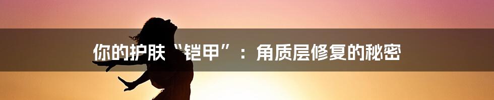 你的护肤“铠甲”:角质层修复的秘密