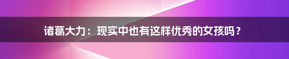 诸葛大力:现实中也有这样优秀的女孩吗?