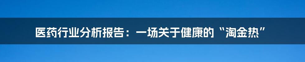 医药行业分析报告:一场关于健康的“淘金热”