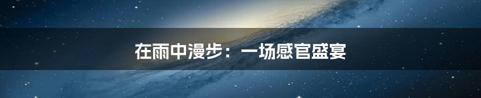 在雨中漫步:一场感官盛宴