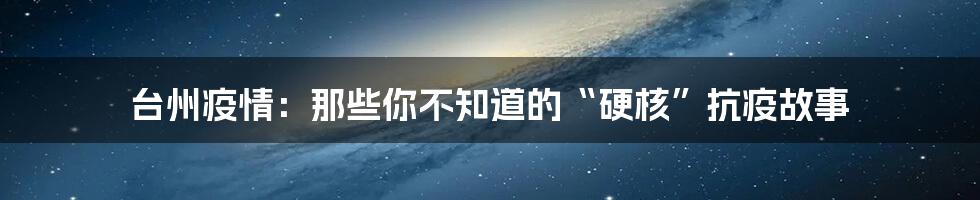 台州疫情:那些你不知道的“硬核”抗疫故事
