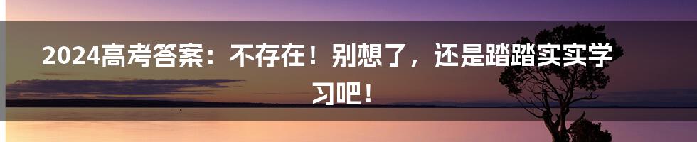 2024高考答案:不存在!别想了,还是踏踏实实学习吧!