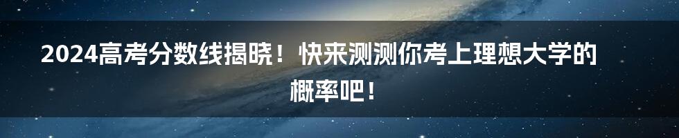 2024高考分数线揭晓！快来测测你考上理想大学的概率吧！