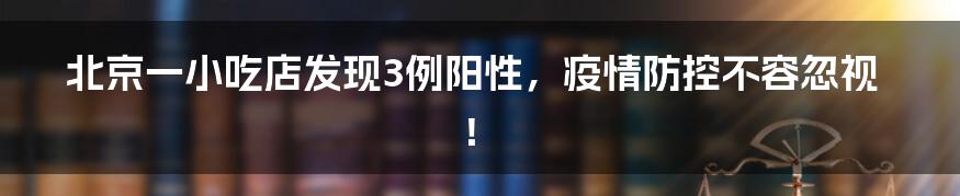 北京一小吃店发现3例阳性,疫情防控不容忽视!