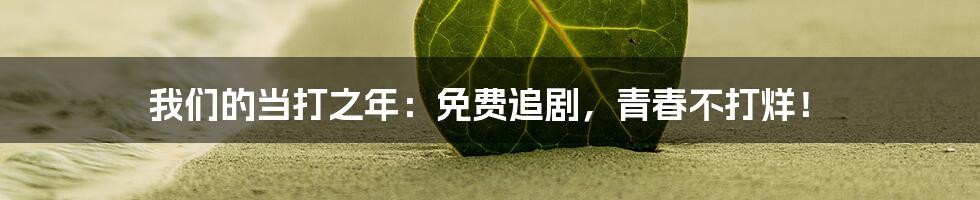 我们的当打之年:免费追剧,青春不打烊!