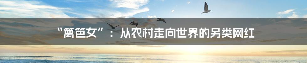 “篱笆女”:从农村走向世界的另类网红