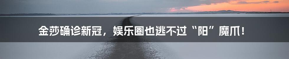 金莎确诊新冠，娱乐圈也逃不过“阳”魔爪！