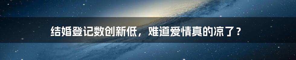 结婚登记数创新低,难道爱情真的凉了?