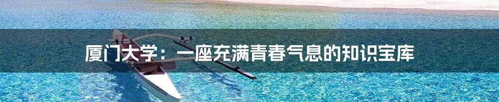 厦门大学:一座充满青春气息的知识宝库