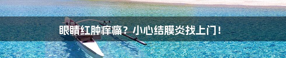 眼睛红肿痒痛?小心结膜炎找上门!