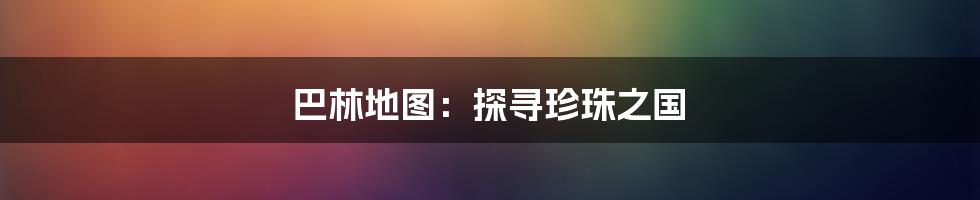 巴林地图:探寻珍珠之国