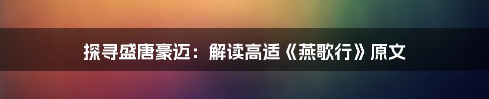 探寻盛唐豪迈：解读高适《燕歌行》原文
