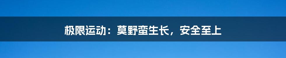 极限运动:莫野蛮生长,安全至上