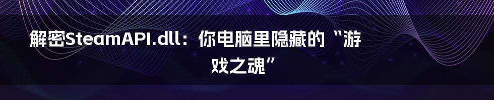 解密SteamAPI.dll:你电脑里隐藏的“游戏之魂”