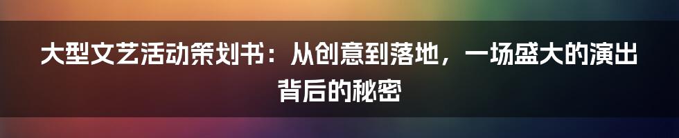 大型文艺活动策划书：从创意到落地，一场盛大的演出背后的秘密