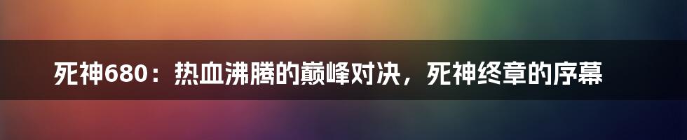 死神680:热血沸腾的巅峰对决,死神终章的序幕