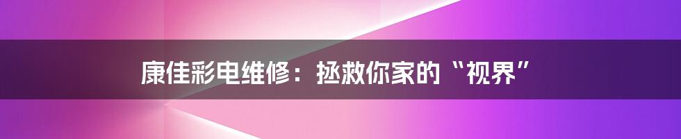 康佳彩电维修:拯救你家的“视界”