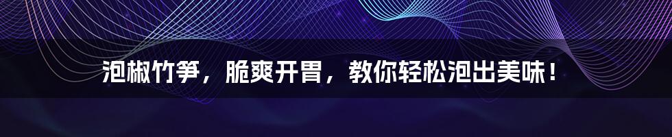 泡椒竹笋,脆爽开胃,教你轻松泡出美味!