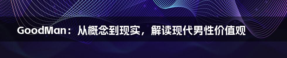 GoodMan:从概念到现实,解读现代男性价值观