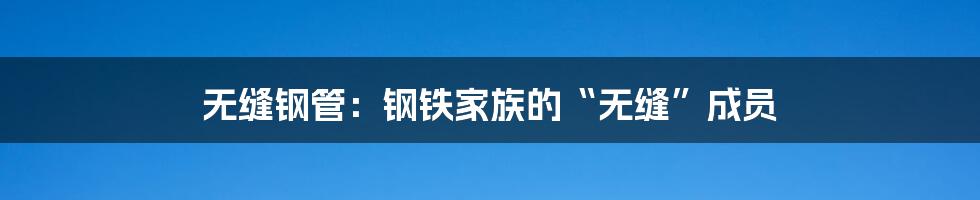 无缝钢管:钢铁家族的“无缝”成员