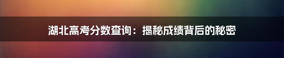 湖北高考分数查询:揭秘成绩背后的秘密