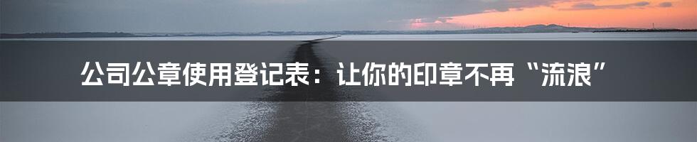 公司公章使用登记表:让你的印章不再“流浪”