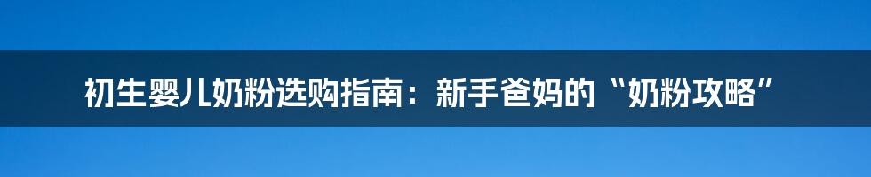 初生婴儿奶粉选购指南:新手爸妈的“奶粉攻略”