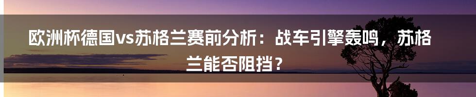 欧洲杯德国vs苏格兰赛前分析:战车引擎轰鸣,苏格兰能否阻挡?