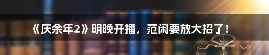 《庆余年2》明晚开播,范闲要放大招了!