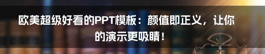 欧美超级好看的PPT模板:颜值即正义,让你的演示更吸睛!