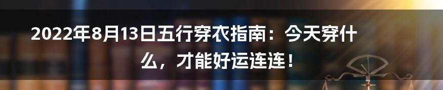 2022年8月13日五行穿衣指南:今天穿什么,才能好运连连!