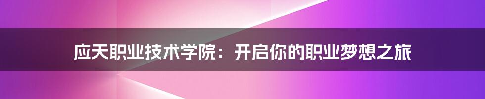 应天职业技术学院:开启你的职业梦想之旅