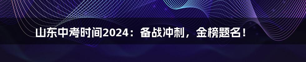山东中考时间2024:备战冲刺,金榜题名!