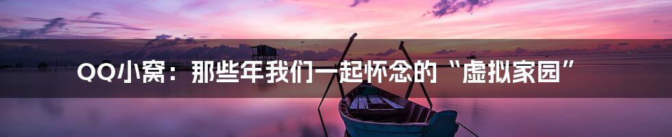 QQ小窝：那些年我们一起怀念的“虚拟家园”