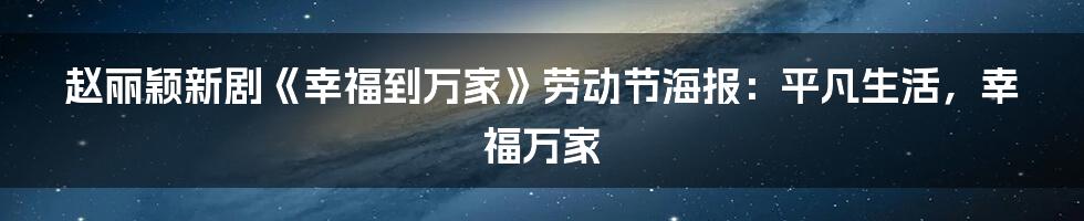 赵丽颖新剧《幸福到万家》劳动节海报:平凡生活,幸福万家