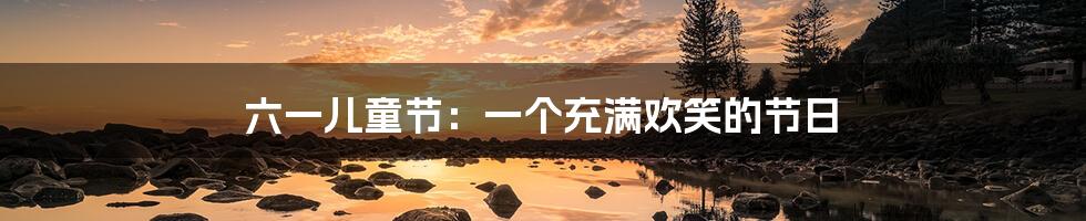 六一儿童节：一个充满欢笑的节日