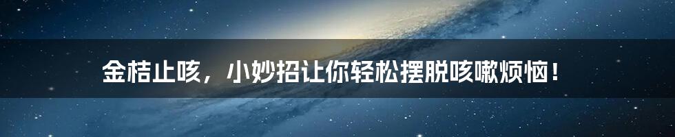 金桔止咳,小妙招让你轻松摆脱咳嗽烦恼!