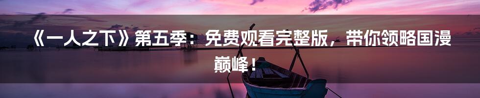 《一人之下》第五季:免费观看完整版,带你领略国漫巅峰!