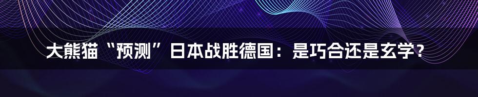 大熊猫“预测”日本战胜德国：是巧合还是玄学？