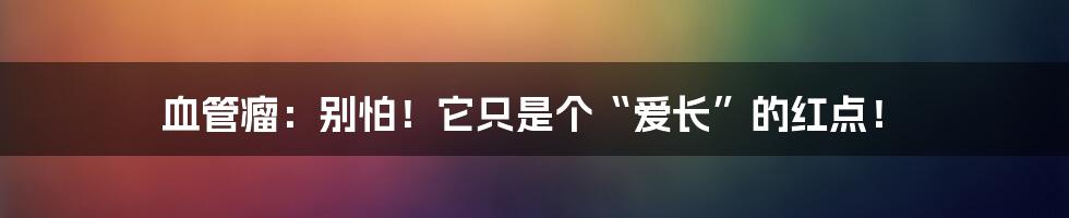 血管瘤:别怕!它只是个“爱长”的红点!