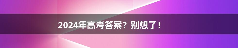 2024年高考答案?别想了!
